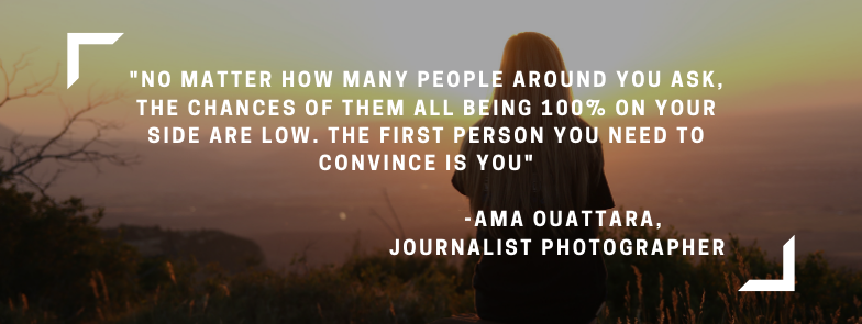 "No matter how many people around you ask, the chances of them all being 100% on you side are low. The first person you need to convince is you" - quote from Ama Ouattara